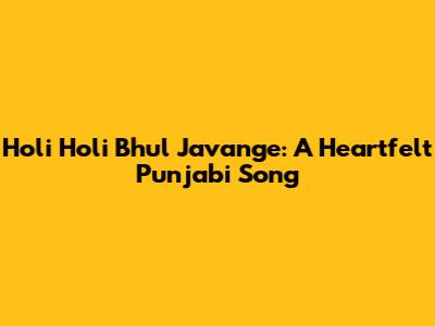Holi Holi Bhul Javange: A Heartfelt Punjabi Song