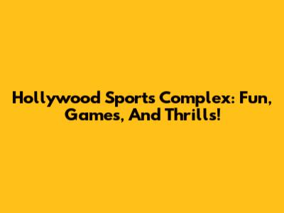 Hollywood Sports Complex: Fun, Games, And Thrills!