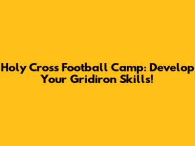 Holy Cross Football Camp: Develop Your Gridiron Skills!