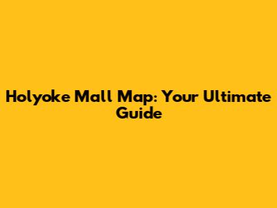 Holyoke Mall Map: Your Ultimate Guide