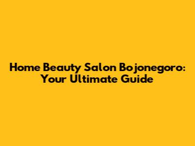 Home Beauty Salon Bojonegoro: Your Ultimate Guide