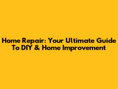 Home Repair: Your Ultimate Guide To DIY & Home Improvement
