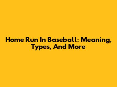 Home Run In Baseball: Meaning, Types, And More