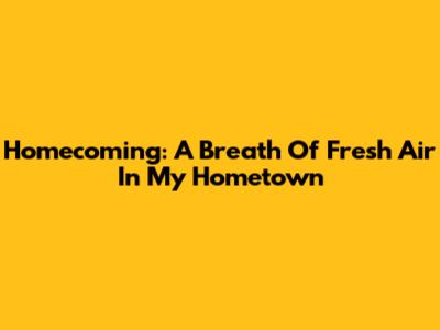 Homecoming: A Breath Of Fresh Air In My Hometown
