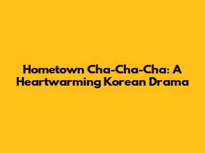 Hometown Cha-Cha-Cha: A Heartwarming Korean Drama
