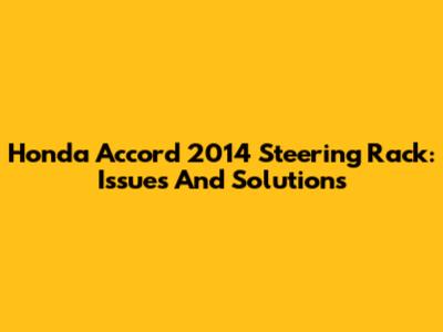 Honda Accord 2014 Steering Rack: Issues And Solutions