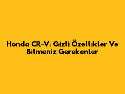 Honda CR-V: Gizli Özellikler Ve Bilmeniz Gerekenler