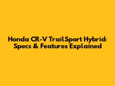Honda CR-V TrailSport Hybrid: Specs & Features Explained
