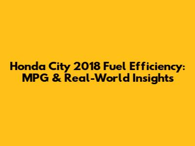 Honda City 2018 Fuel Efficiency: MPG & Real-World Insights