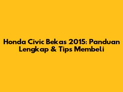 Honda Civic Bekas 2015: Panduan Lengkap & Tips Membeli
