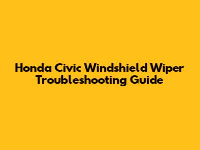 Honda Civic Windshield Wiper Troubleshooting Guide