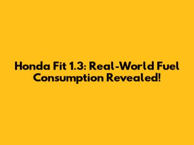 Honda Fit 1.3: Real-World Fuel Consumption Revealed!