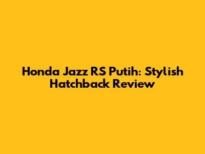 Honda Jazz RS Putih: Stylish Hatchback Review