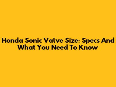 Honda Sonic Valve Size: Specs And What You Need To Know