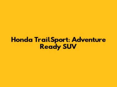 Honda TrailSport: Adventure Ready SUV