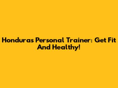 Honduras Personal Trainer: Get Fit And Healthy!