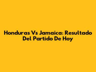 Honduras Vs Jamaica: Resultado Del Partido De Hoy