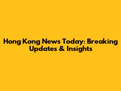 Hong Kong News Today: Breaking Updates & Insights