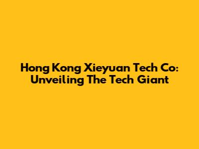 Hong Kong Xieyuan Tech Co: Unveiling The Tech Giant