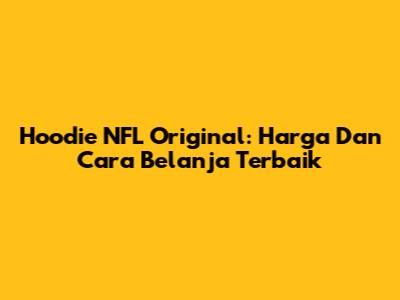 Hoodie NFL Original: Harga Dan Cara Belanja Terbaik
