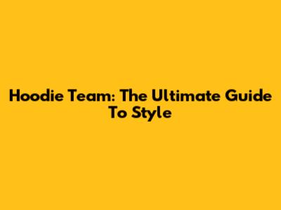 Hoodie Team: The Ultimate Guide To Style