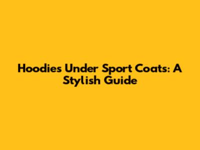 Hoodies Under Sport Coats: A Stylish Guide