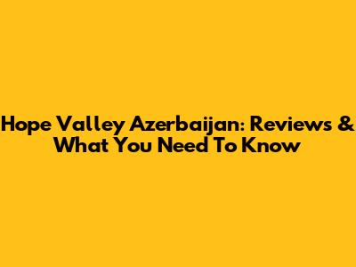 Hope Valley Azerbaijan: Reviews & What You Need To Know