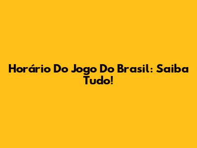 Horário Do Jogo Do Brasil: Saiba Tudo!