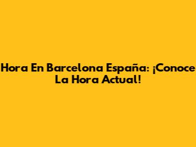Hora En Barcelona España: ¡Conoce La Hora Actual!