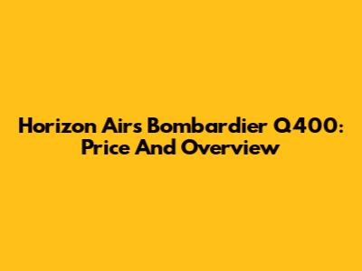 Horizon Air's Bombardier Q400: Price And Overview