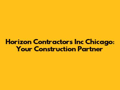 Horizon Contractors Inc Chicago: Your Construction Partner