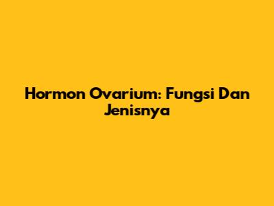 Hormon Ovarium: Fungsi Dan Jenisnya