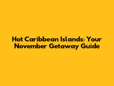 Hot Caribbean Islands: Your November Getaway Guide