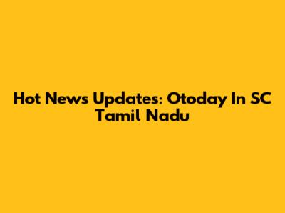 Hot News Updates: Otoday In SC Tamil Nadu