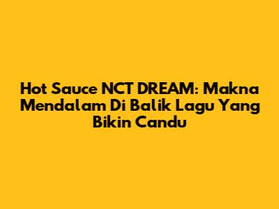 Hot Sauce NCT DREAM: Makna Mendalam Di Balik Lagu Yang Bikin Candu