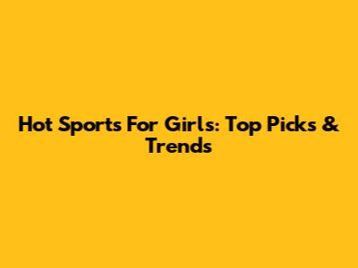 Hot Sports For Girls: Top Picks & Trends