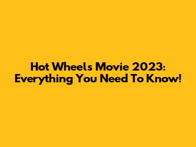 Hot Wheels Movie 2023: Everything You Need To Know!