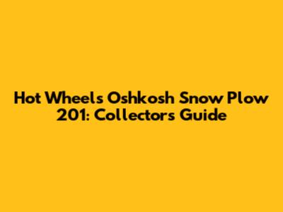 Hot Wheels Oshkosh Snow Plow 201: Collector's Guide