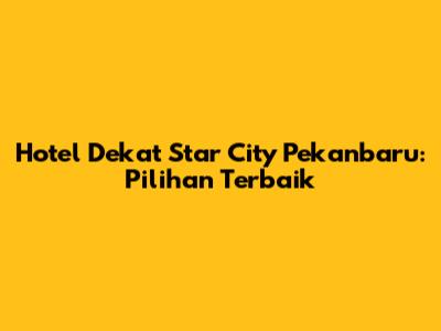 Hotel Dekat Star City Pekanbaru: Pilihan Terbaik
