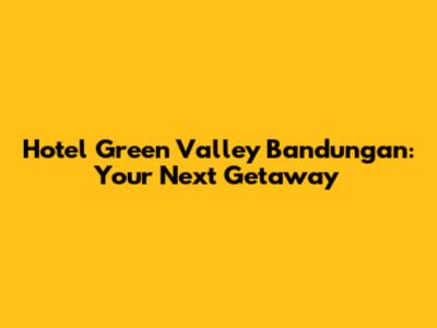 Hotel Green Valley Bandungan: Your Next Getaway