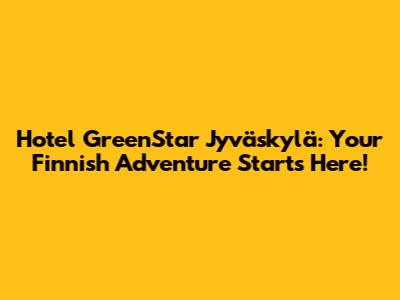 Hotel GreenStar Jyväskylä: Your Finnish Adventure Starts Here!