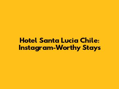 Hotel Santa Lucia Chile: Instagram-Worthy Stays