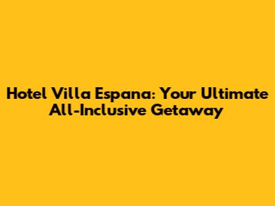 Hotel Villa Espana: Your Ultimate All-Inclusive Getaway