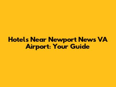 Hotels Near Newport News VA Airport: Your Guide
