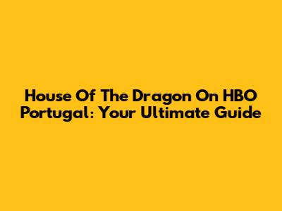 House Of The Dragon On HBO Portugal: Your Ultimate Guide