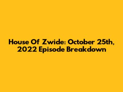 House Of Zwide: October 25th, 2022 Episode Breakdown