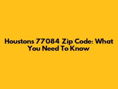 Houston's 77084 Zip Code: What You Need To Know