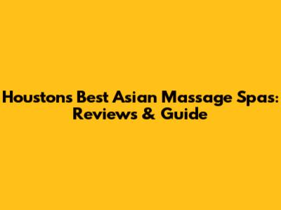 Houston's Best Asian Massage Spas: Reviews & Guide
