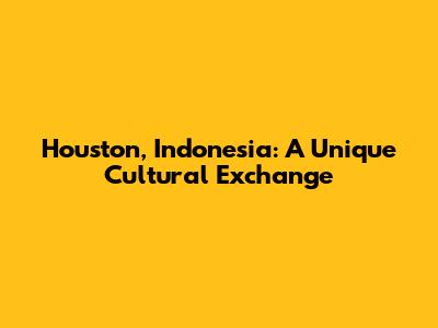 Houston, Indonesia: A Unique Cultural Exchange
