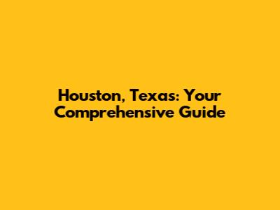 Houston, Texas: Your Comprehensive Guide